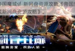 帝国魔域sf  新网盘资源攻略《帝国魔域新网盘资源攻略》。