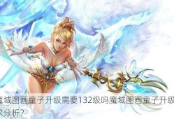 魔域图画童子升级需要132级吗魔域图画童子升级需求分析？