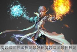 魔域法师哪些技能最好玩魔域法师最佳技能推荐和玩法分析！