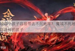 魔域哪个孩子容易带去不死地牢？ 魔域不死地牢中最好选择的孩子