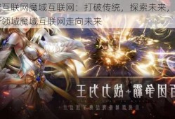 魔域互联网魔域互联网：打破传统，探索未来，探索创新领域魔域互联网走向未来