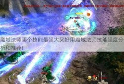 魔域法师哪个技能最强大又好用魔域法师技能强度分析和推荐！