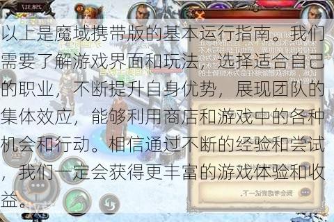 以上是魔域携带版的基本运行指南。我们需要了解游戏界面和玩法，选择适合自己的职业，不断提升自身优势，展现团队的集体效应，能够利用商店和游戏中的各种机会和行动。相信通过不断的经验和尝试，我们一定会获得更丰富的游戏体验和收益。  第1张